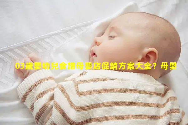 03歲嬰幼兒食譜母嬰店促銷方案大全？母嬰用品批發官網