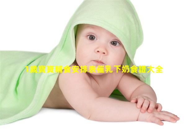 1歲寶寶輔食安排表催乳下奶食譜大全