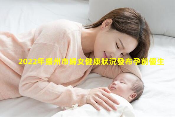 2022年揚州市婦女健康狀況發布孕前優生檢查多少錢