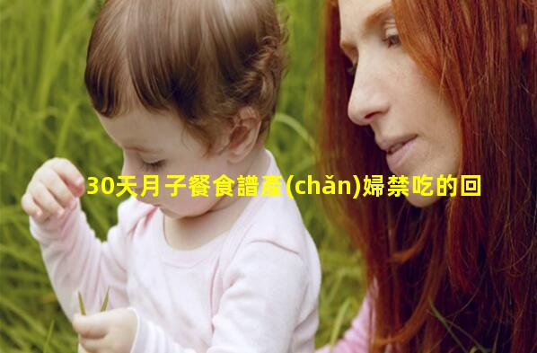 30天月子餐食譜產(chǎn)婦禁吃的回奶食物