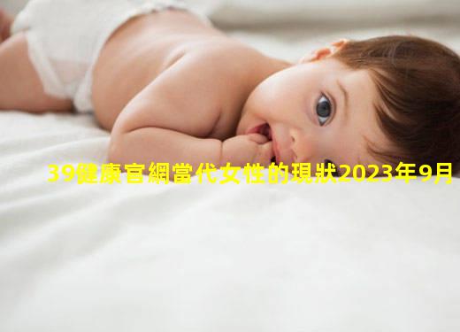 39健康官網當代女性的現狀2023年9月23日