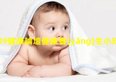 39健康論壇健康養(yǎng)生小知識(shí)大全京東健康app官網(wǎng)