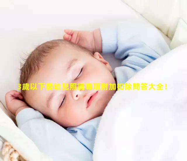 3歲以下嬰幼兒照護專項附加扣除問答大全！—嬰幼兒護理包括什么