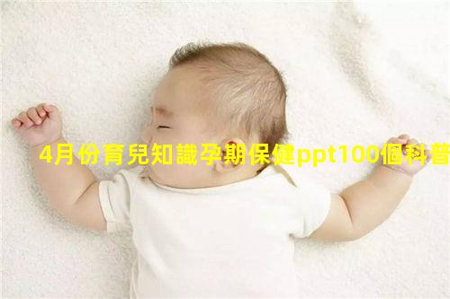 4月份育兒知識孕期保健ppt100個科普小知識