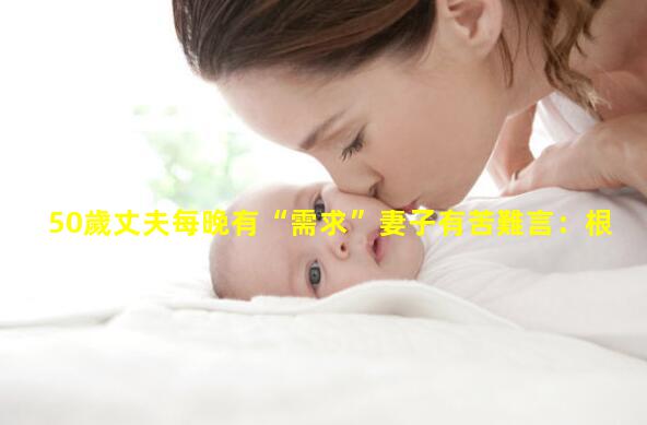 50歲丈夫每晚有“需求”妻子有苦難言：根本沒有考慮我的感受2022年8月29日晚