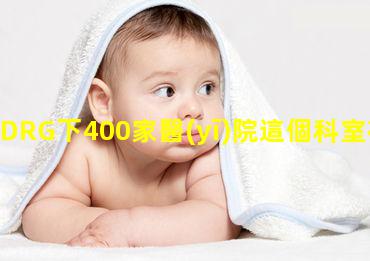 DRG下400家醫(yī)院這個科室在虧損！如何破局？2022年8月19日