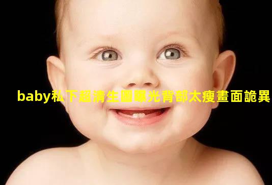 baby私下超清生圖曝光背部太瘦畫面詭異工作室被說到刪圖！生孩子男女預測圖