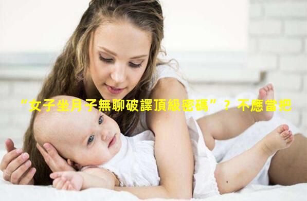 “女子坐月子無聊破譯頂級密碼”？不應當把女性坐月子特殊看待子宮復舊