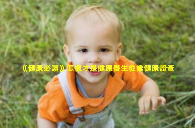 《健康必讀》怎樣才是健康養生從業健康證查詢