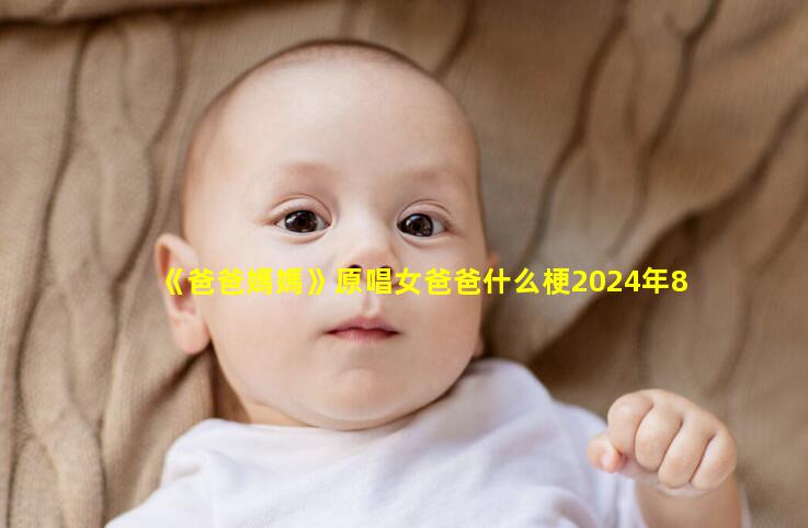 《爸爸媽媽》原唱女爸爸什么梗2024年8月30日