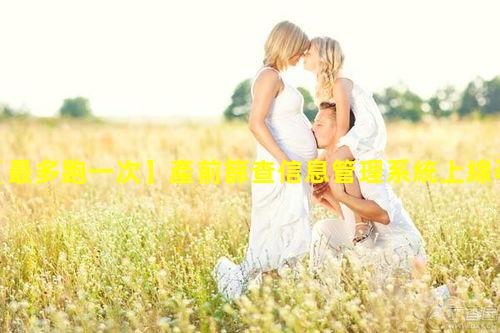 【最多跑一次】產前篩查信息管理系統上線孕婦可以自行查詢檢測結果_產前檢查實訓報告