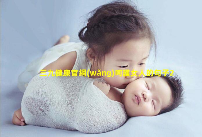 三九健康官網(wǎng)呵護女人的句子2025/1/18女性健康專家