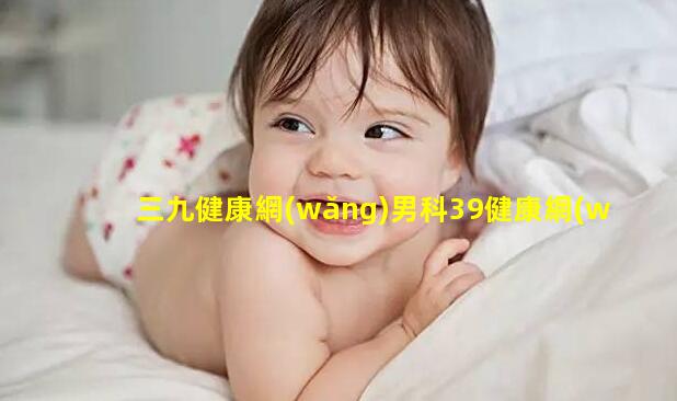 三九健康網(wǎng)男科39健康網(wǎng)是什么健康與生活app健康醫(yī)生簽約app