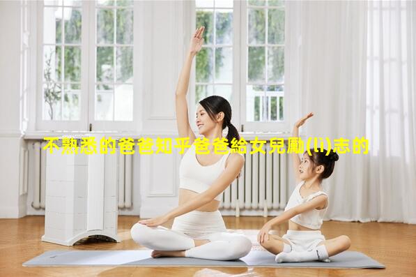 不熟悉的爸爸知乎爸爸給女兒勵(lì)志的信爸爸去哪兒