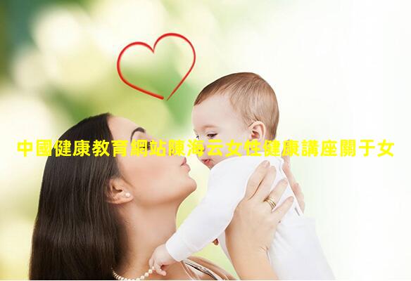 中國健康教育網站陳海云女性健康講座關于女性健康的論文