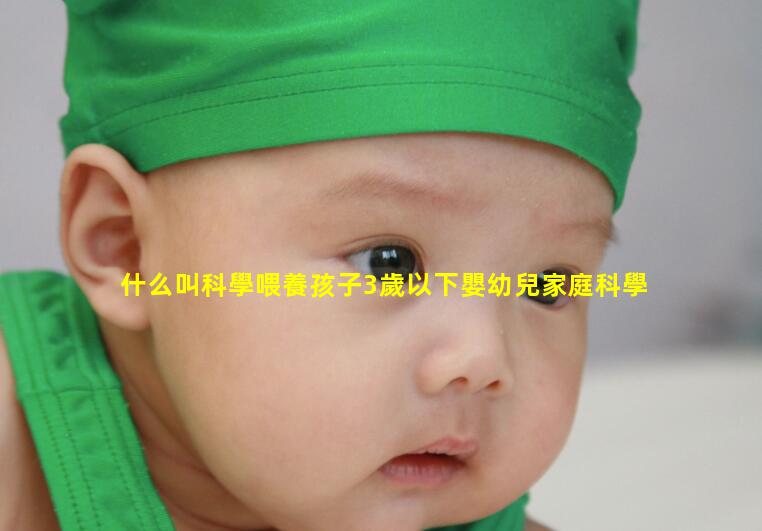 什么叫科學喂養孩子3歲以下嬰幼兒家庭科學養育指導