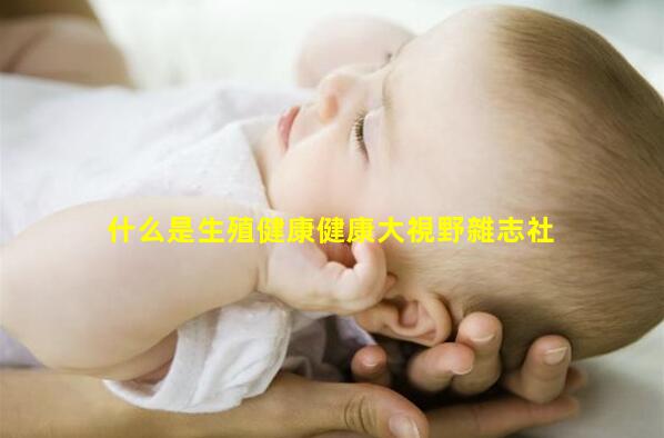 什么是生殖健康健康大視野雜志社