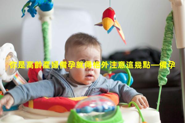 你是高齡產婦備孕就得格外注意這幾點—備孕是什么意思