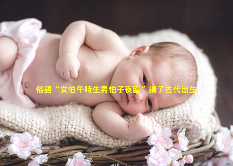 俗語“女怕午時生男怕子夜臨”講了古代出生的忌諱？男女最怕什么時辰生