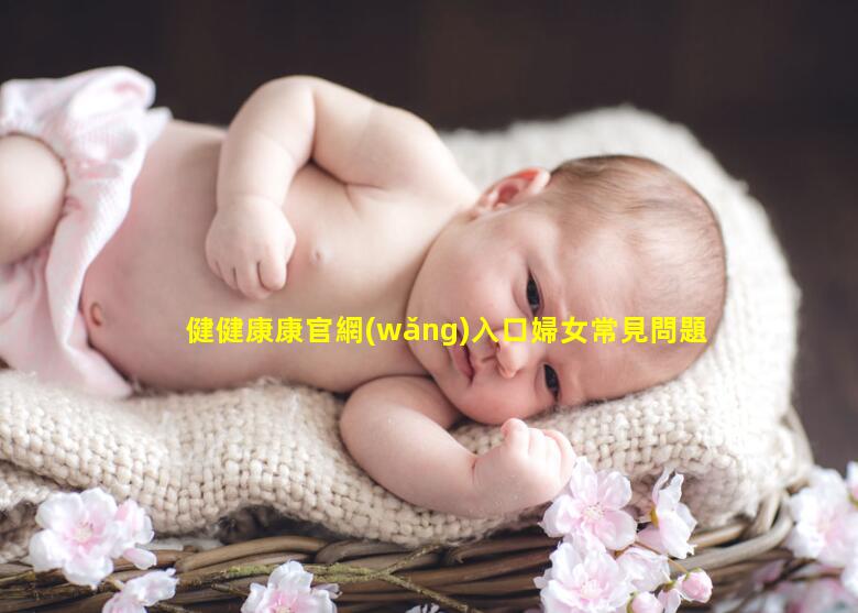 健健康康官網(wǎng)入口婦女常見問題總結(jié)青春期女性健康教育