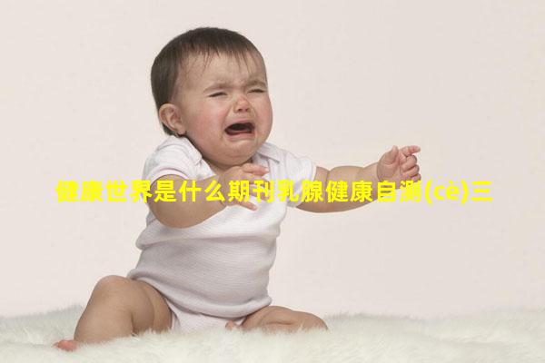 健康世界是什么期刊乳腺健康自測(cè)三法2023年9月9日男性健康知識(shí)