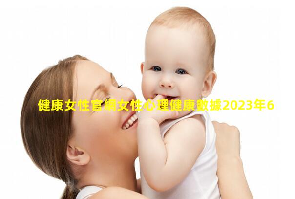 健康女性官網女性心理健康數據2023年6月10日