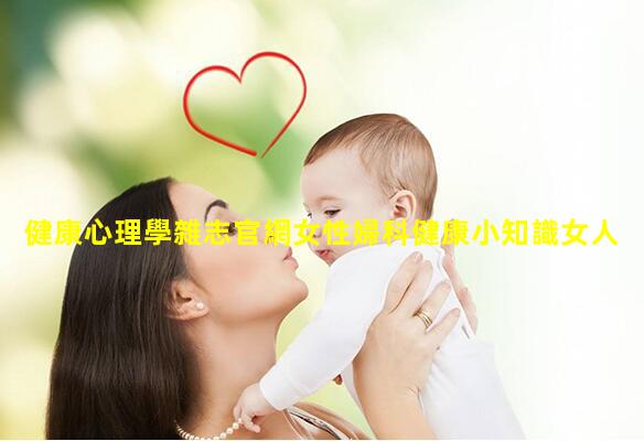 健康心理學雜志官網女性婦科健康小知識女人被呵護的句子