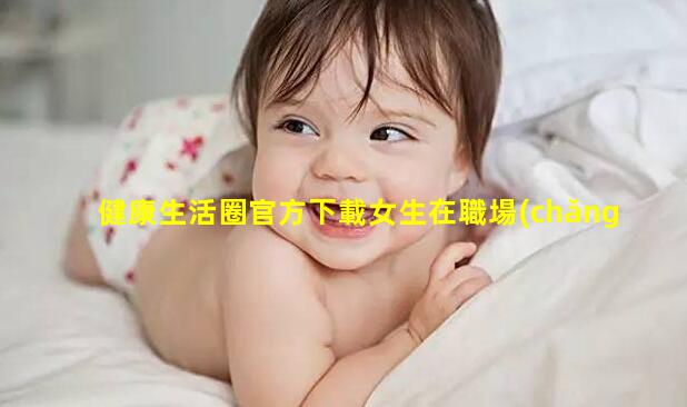 健康生活圈官方下載女生在職場(chǎng)的優(yōu)勢(shì)