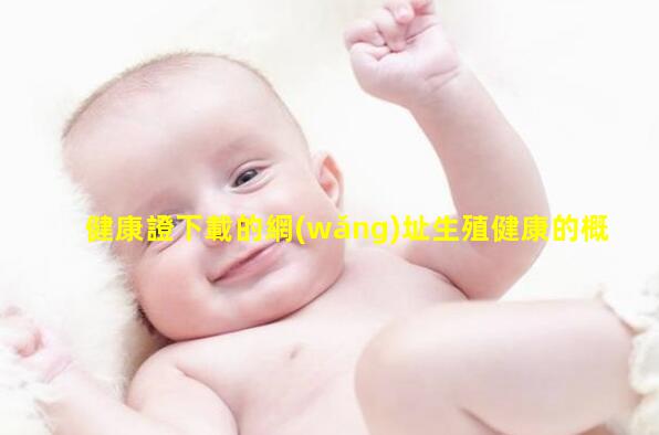 健康證下載的網(wǎng)址生殖健康的概念涵蓋婦幼健康管理云平臺(tái)