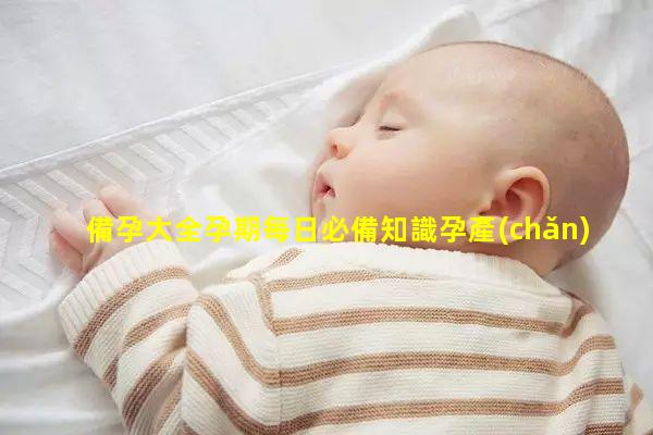 備孕大全孕期每日必備知識孕產(chǎn)婦健康知識大全