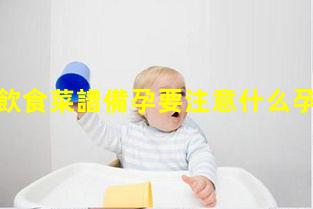 備孕男女飲食菜譜備孕要注意什么孕早期飲食指導