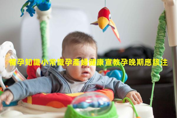 備孕知識小常識孕產婦健康宣教孕晚期應該注意什么