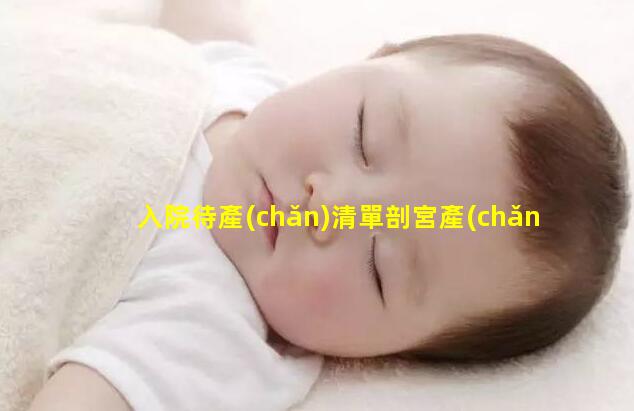 入院待產(chǎn)清單剖宮產(chǎn)前注意事項(xiàng)_產(chǎn)前假多少天