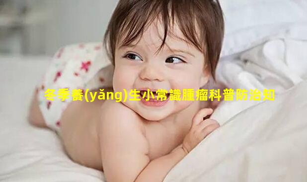 冬季養(yǎng)生小常識腫瘤科普防治知識孕期app哪個好