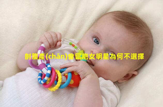 剖腹產(chǎn)會留疤女明星為何不選擇順產(chǎn)？可能和你想的不一樣剖腹產(chǎn)后飲食