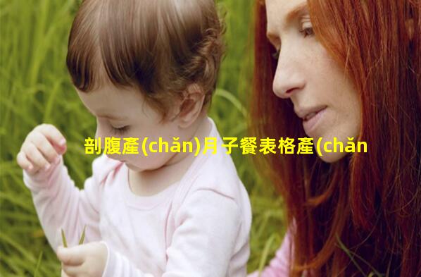 剖腹產(chǎn)月子餐表格產(chǎn)婦能吃什么蔬菜孕產(chǎn)婦培訓(xùn)總結(jié)