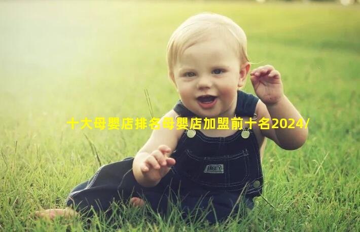 十大母嬰店排名母嬰店加盟前十名2024/7/9母嬰育兒