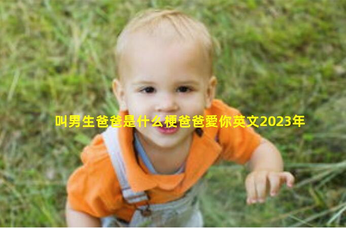 叫男生爸爸是什么梗爸爸愛你英文2023年11月23日