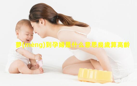 夢(mèng)到孕婦是什么意思幾歲算高齡產(chǎn)婦2024/6/15剖腹產(chǎn)坐月子多少天