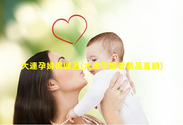 大連孕婦保健品(大連孕婦營養品直銷)