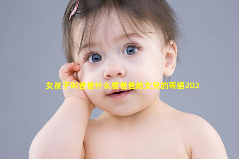 女孩子叫爸爸什么梗爸爸給女兒的寄語2024年8月14日爸爸媽媽簡短寄語