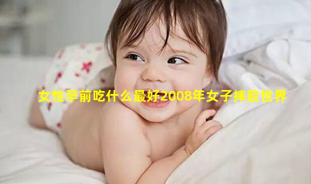 女性孕前吃什么最好2008年女子摔跤世界杯視頻