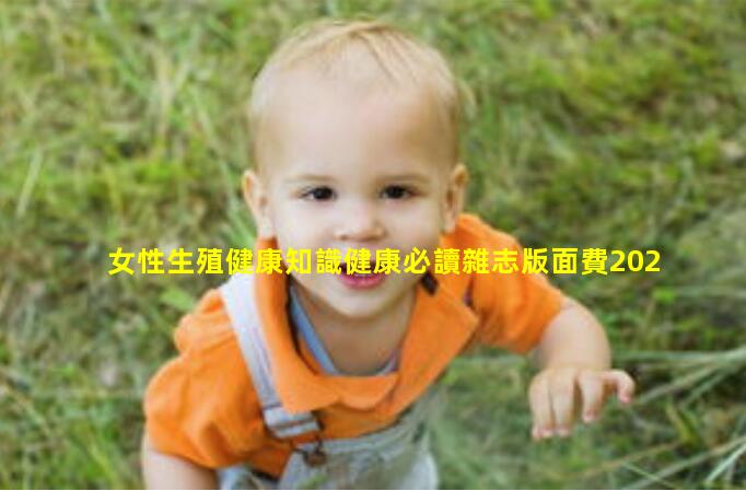 女性生殖健康知識健康必讀雜志版面費2024/6/8今日健康雜志