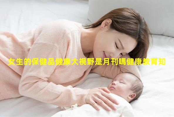 女生的保健品健康大視野是月刊嗎健康教育知識講座