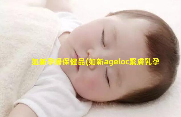 如新孕婦保健品(如新ageloc緊膚乳孕婦能用不)