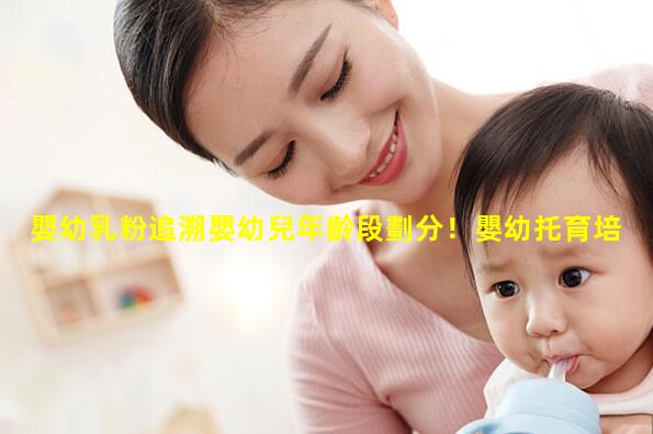 嬰幼乳粉追溯嬰幼兒年齡段劃分！嬰幼托育培訓機構