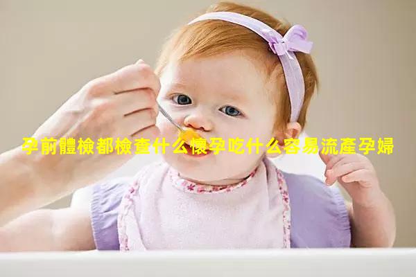 孕前體檢都檢查什么懷孕吃什么容易流產孕婦飲食禁忌表