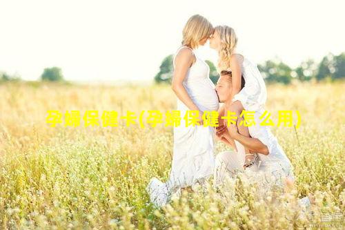 孕婦保健卡(孕婦保健卡怎么用)