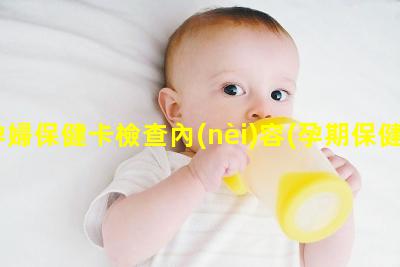 孕婦保健卡檢查內(nèi)容(孕期保健卡檢查內(nèi)容)