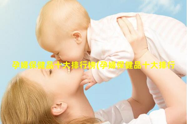 孕婦保健品十大排行榜(孕婦保健品十大排行榜)